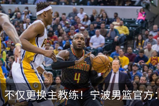 不仅更换主教练！宁波男篮官方：霍楠不再担任球队总经理