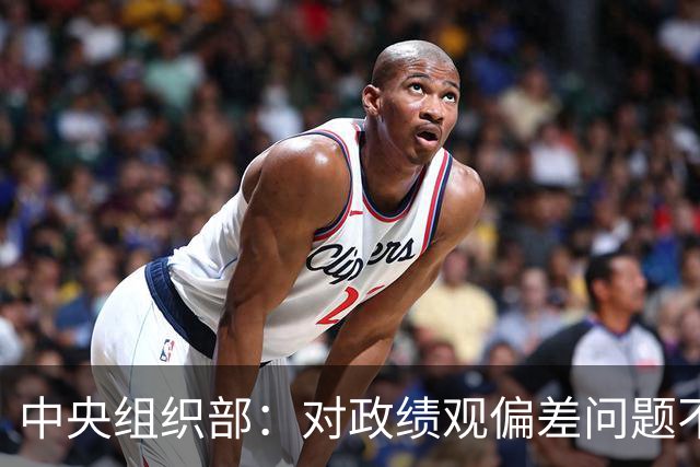 中央组织部：对政绩观偏差问题不淡化、不回避、不遮掩，实打实集中整治新官不理旧账等突出问题