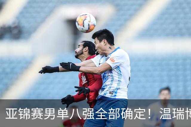 亚锦赛男单八强全部确定！温瑞博逆转，国乒占三席，日韩各剩独苗