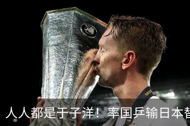 人人都是于子洋！率国乒输日本替人受过，却比马琳有担当敢领银牌