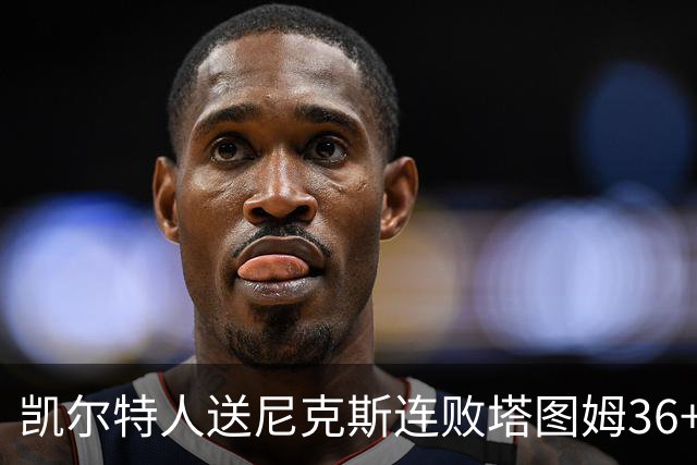 凯尔特人送尼克斯连败塔图姆36+9+7连进关键球，唐斯22+10
