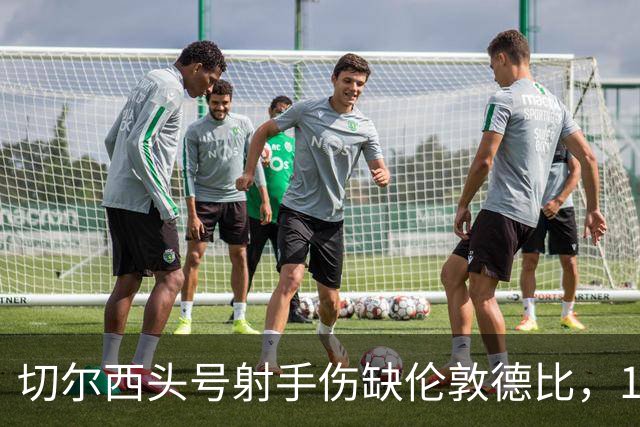 切尔西头号射手伤缺伦敦德比，19岁小将顶替首发
