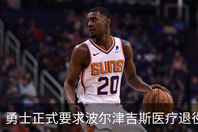 勇士正式要求波尔津吉斯医疗退役！向NBA提交证据，拒绝支付工资