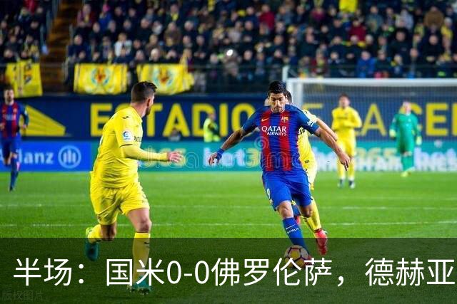 半场：国米0-0佛罗伦萨，德赫亚神扑，图拉姆屡造险