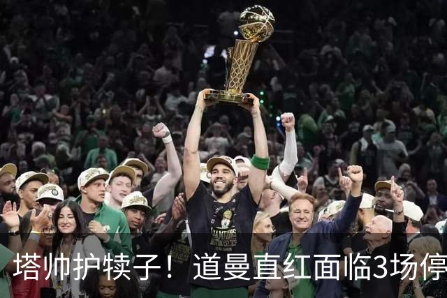 塔帅护犊子！道曼直红面临3场停赛 阿森纳将提起上诉
