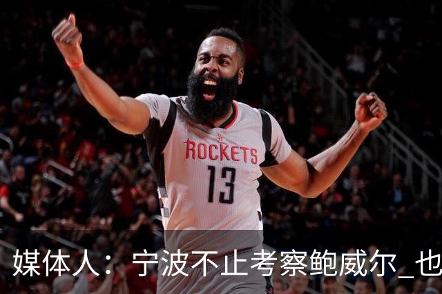 媒体人：宁波不止考察鲍威尔 也在考察曾效力广厦的德里克·沃顿