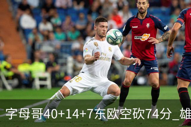 字母哥40+14+7东欧空砍74分 雄鹿险胜独行侠