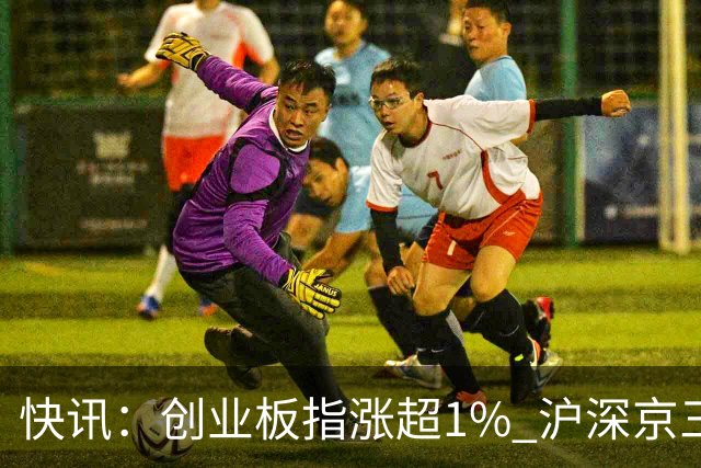 快讯：创业板指涨超1% 沪深京三市上涨个股近4000只