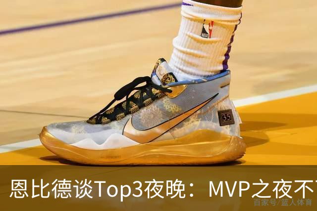 恩比德谈Top3夜晚：MVP之夜不可思议 詹姆斯在76人的首秀也很不同