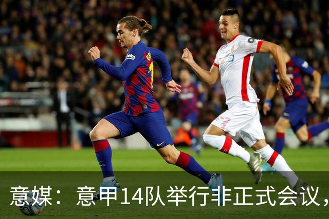 意媒：意甲14队举行非正式会议，未就足协主席候选达成一致