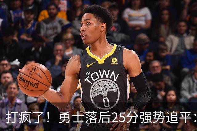 打疯了！勇士落后25分强势追平：全场狂欢庆祝，库里14分4助