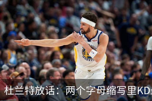 杜兰特放话：两个字母缩写里KD最牛，MJ/AI/KG都得往后排
