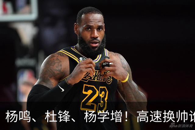 杨鸣、杜锋、杨学增！高速换帅谁能行？两条路必选其一