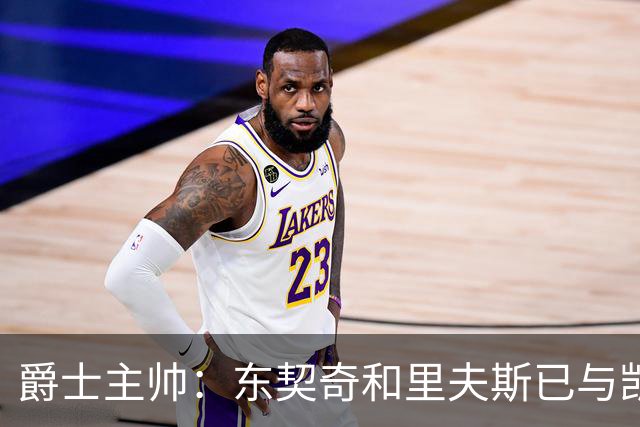 爵士主帅：东契奇&里夫斯已与凯斯勒形成默契 我们重点防他们空接