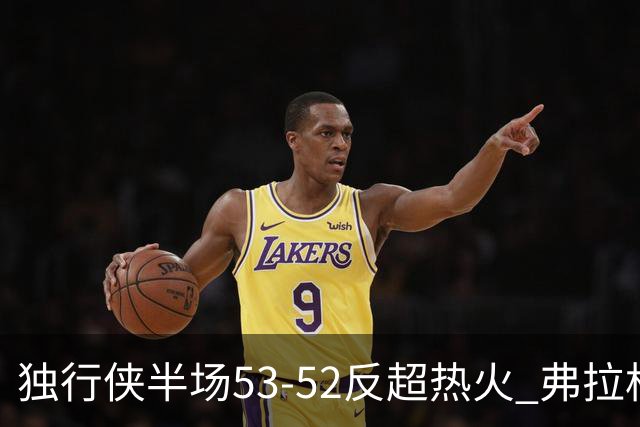 独行侠半场53-52反超热火 弗拉格13分8助3断 字母哥12+10+8+5失误