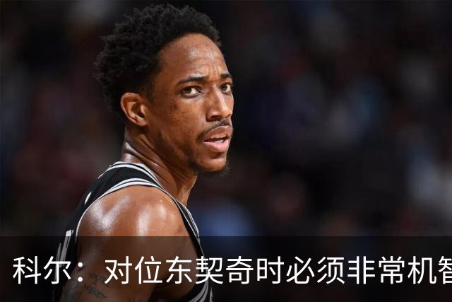 科尔：对位东契奇时必须非常机智 很期待伦德博格明天的表现