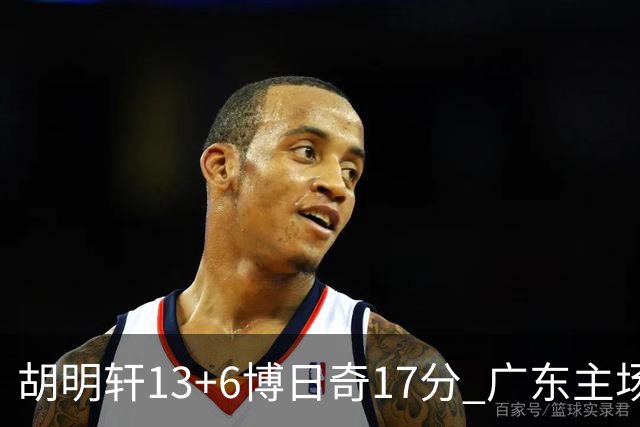 胡明轩13+6博日奇17分 广东主场险胜江苏