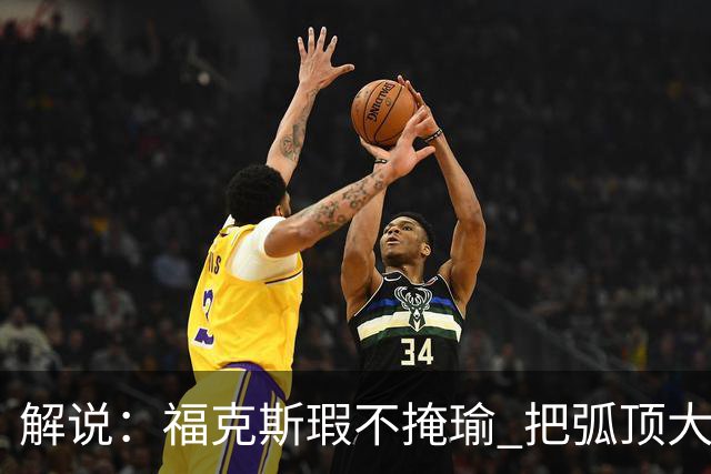解说：福克斯瑕不掩瑜 把弧顶大量让给年轻人 牺牲精神让人敬佩