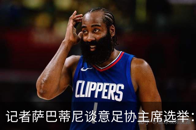 记者萨巴蒂尼谈意足协主席选举：加利亚尼被拿来向马拉戈施压