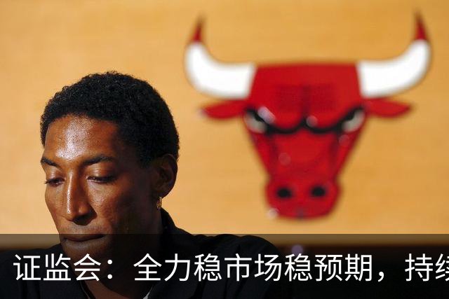 证监会：全力稳市场稳预期，持续提升资本市场韧性和信心