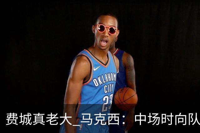 费城真老大 马克西：中场时向队友发问遭遇逆境能否展现韧性
