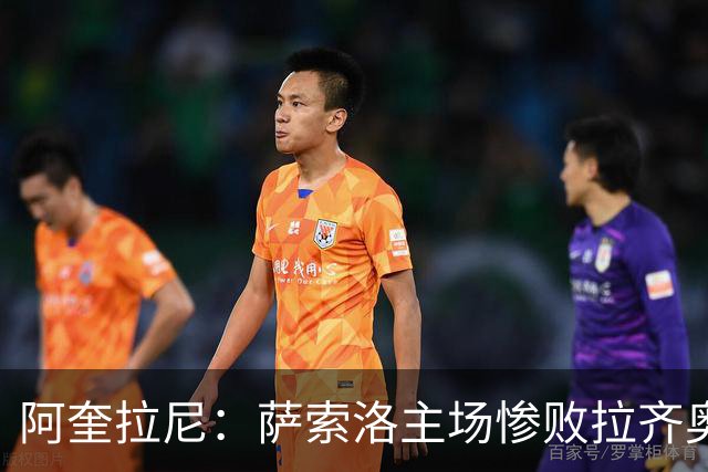 阿奎拉尼：萨索洛主场惨败拉齐奥，我承担全部责任