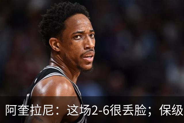阿奎拉尼：这场2-6很丢脸；保级是唯一目标