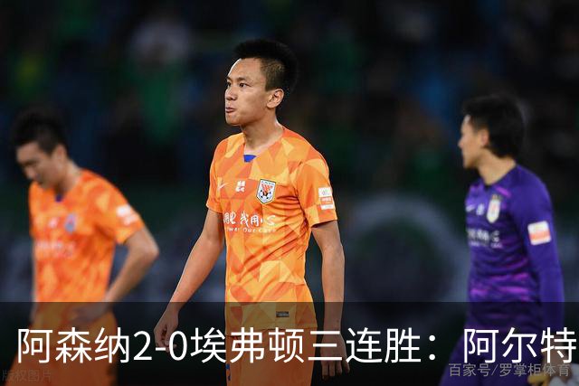 阿森纳2-0埃弗顿三连胜：阿尔特塔换人杀悬念