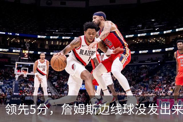 领先5分，詹姆斯边线球没发出来又喊暂停