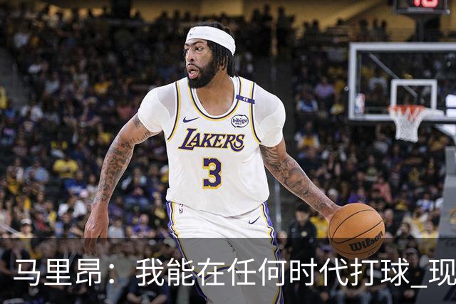 马里昂：我能在任何时代打球 现在的NBA可能更适合我 能挣更多钱