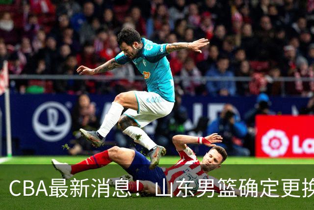 CBA最新消息！山东男篮确定更换外援，深圳队调整教练
