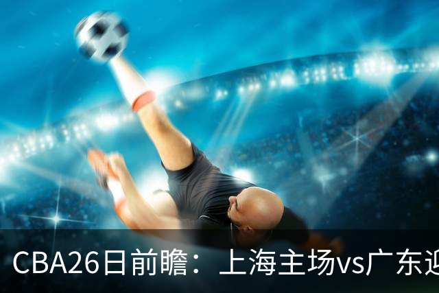 CBA26日前瞻：上海主场vs广东迎焦点大战 许钟豪转正首秀