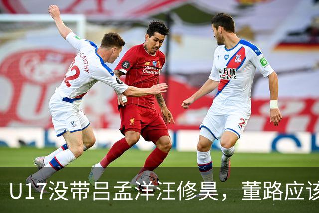 U17没带吕孟洋汪修昊，董路应该已经恨透了浮嶋敏
